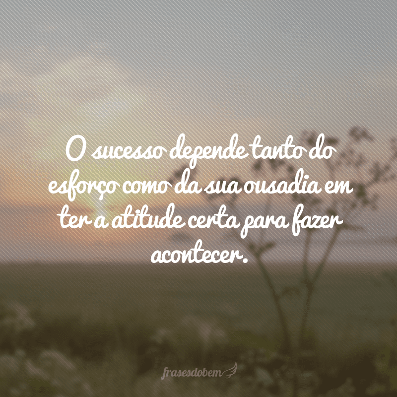 O sucesso depende tanto do esforço como da sua ousadia em ter a atitude certa para fazer acontecer.