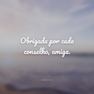 Obrigada por cada conselho, amiga.