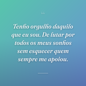 Tenho orgulho daquilo que eu sou. De lutar por todos os meus sonhos sem esquecer quem sempre me apoiou.