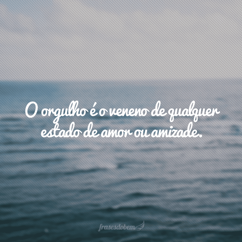 O orgulho é o veneno de qualquer estado de amor ou amizade.