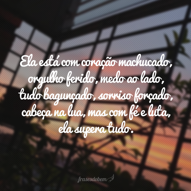 Ela está com coração machucado, orgulho ferido, medo ao lado, tudo bagunçado, sorriso forçado, cabeça na lua, mas com fé e luta, ela supera tudo.