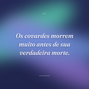 Os covardes morrem muito antes de sua verdadeira morte.