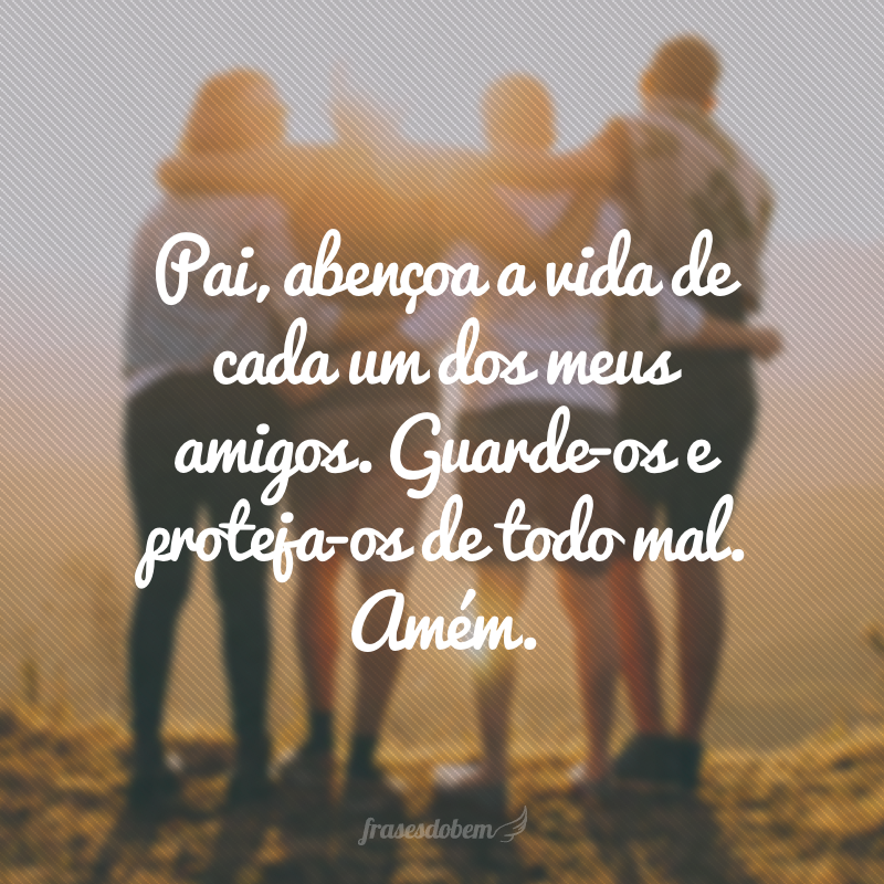 Pai, abençoa a vida de cada um dos meus amigos. Guarde-os e proteja-os de todo mal. Amém.