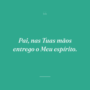 Pai, nas Tuas mãos entrego o Meu espírito.