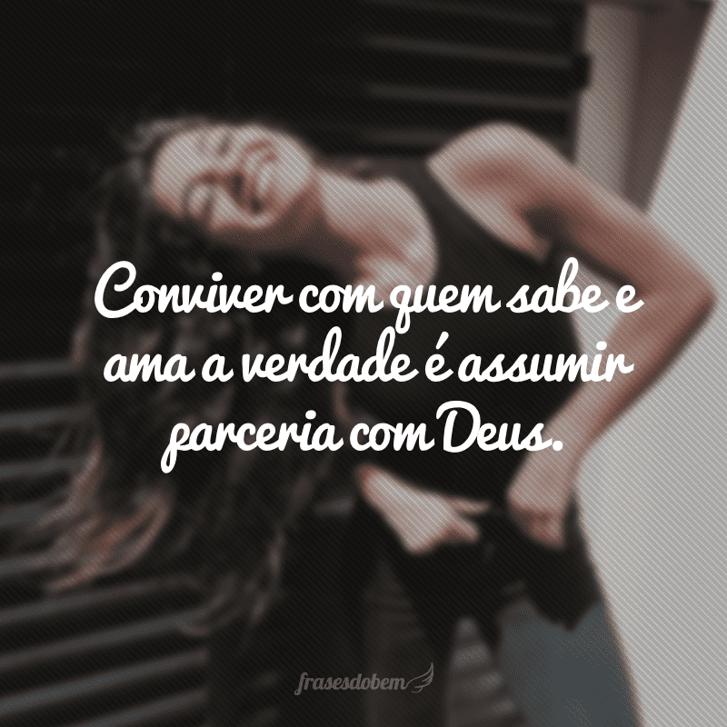 Conviver com quem sabe e ama a verdade é assumir parceria com Deus.