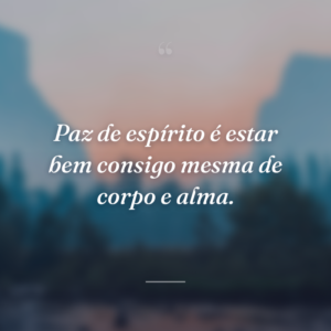 Paz de espírito é estar bem consigo mesma de corpo e alma.