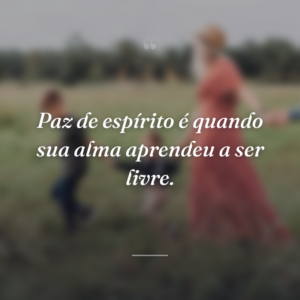 Paz de espírito é quando sua alma aprendeu a ser livre.