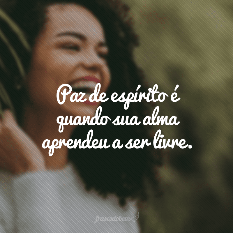 Paz de espírito é quando sua alma aprendeu a ser livre.