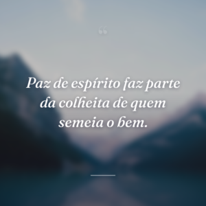 Paz de espírito faz parte da colheita de quem semeia o bem.