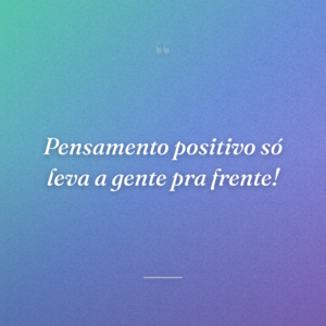 Pensamento positivo só leva a gente pra frente!