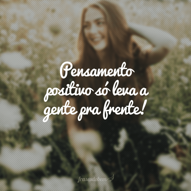 Pensamento positivo só leva a gente pra frente!