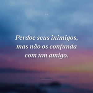 Perdoe seus inimigos, mas não os confunda com um amigo.