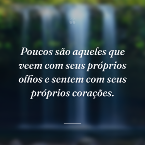 Poucos são aqueles que veem com seus próprios olhos e sentem com seus próprios corações.