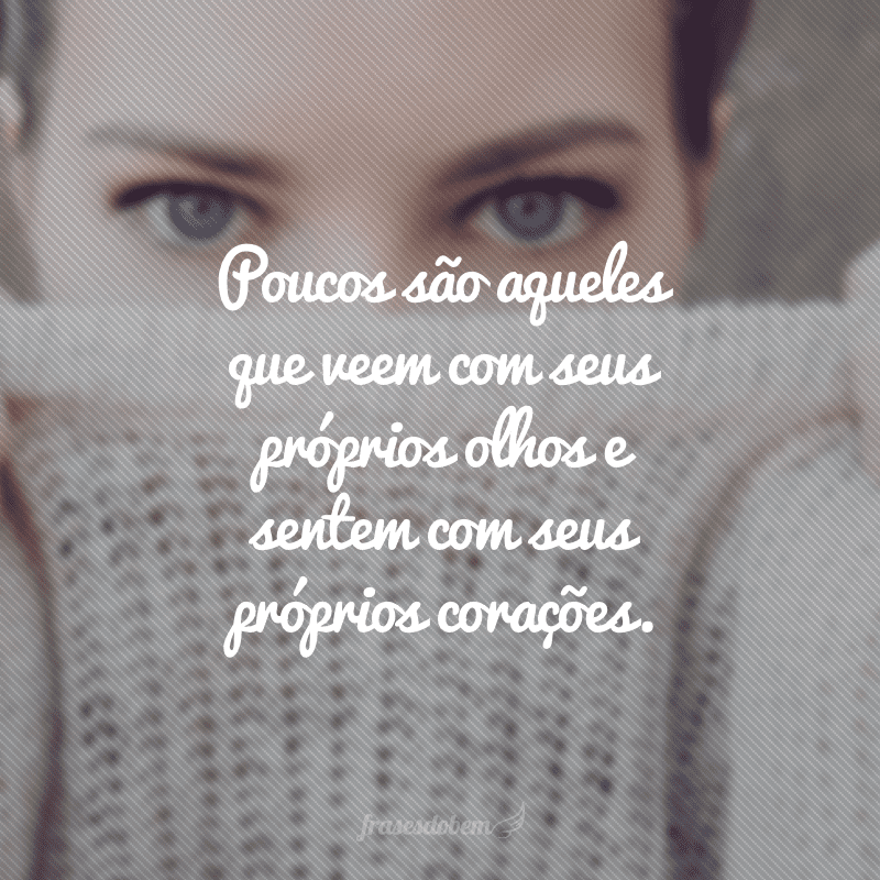 Poucos são aqueles que veem com seus próprios olhos e sentem com seus próprios corações.