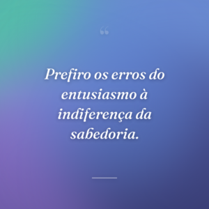 Prefiro os erros do entusiasmo à indiferença da sabedoria.