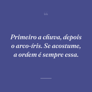 Primeiro a chuva, depois o arco-íris. Se acostume, a ordem é sempre essa.