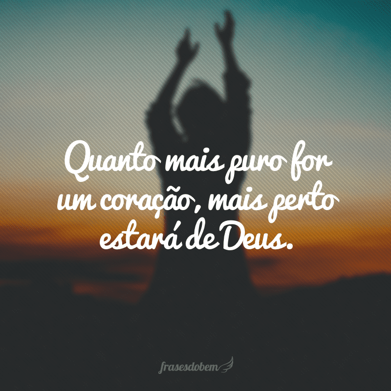 Quanto mais puro for um coração, mais perto estará de Deus. 