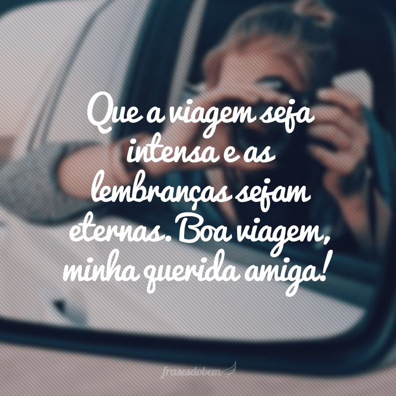 Que a viagem seja intensa e as lembranças sejam eternas. Boa viagem, minha querida amiga!