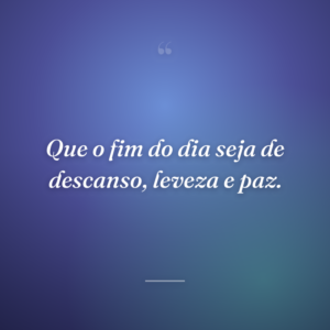 Que o fim do dia seja de descanso, leveza e paz.