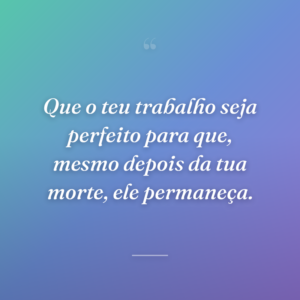 Que o teu trabalho seja perfeito para que, mesmo depois da tua morte, ele permaneça.