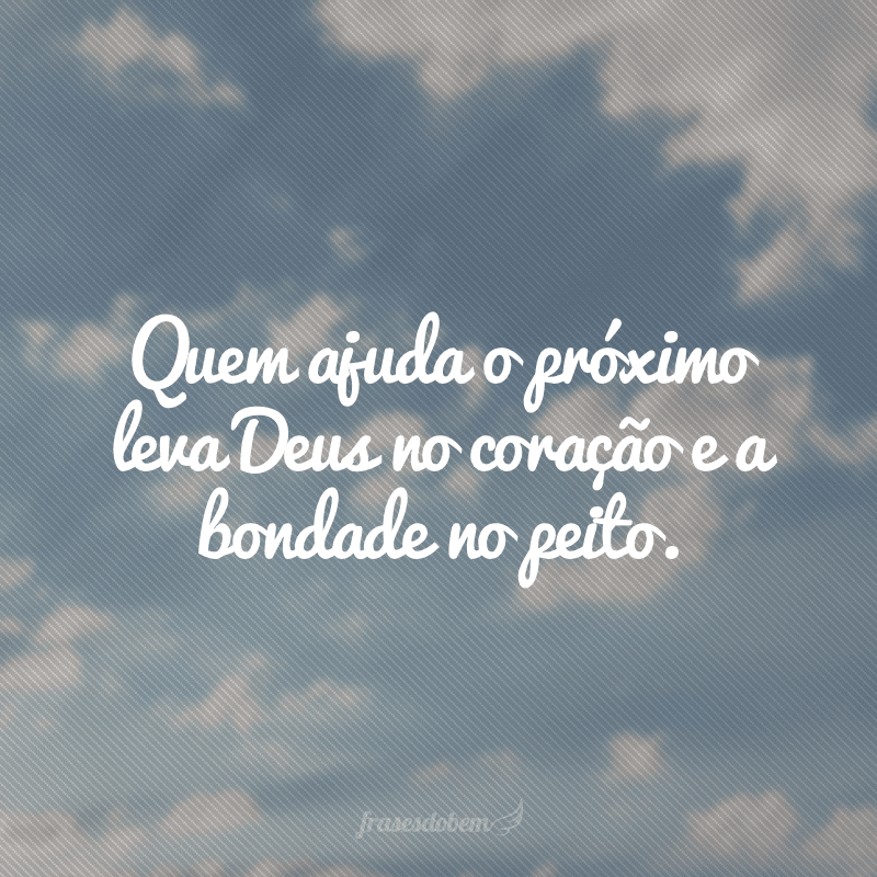 Quem ajuda o próximo leva Deus no coração e a bondade no peito.