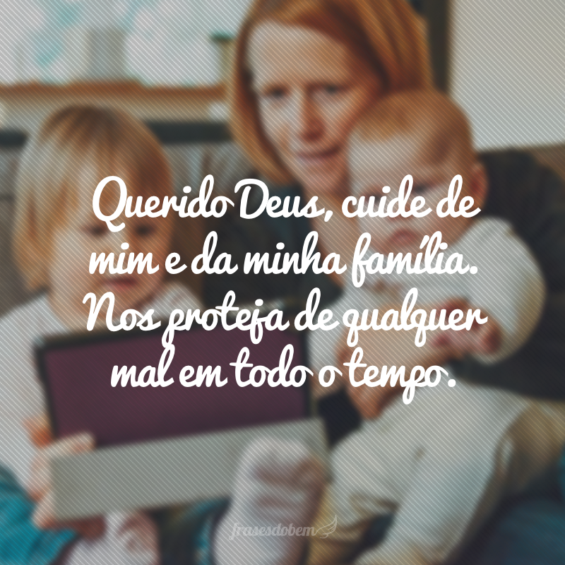 Querido Deus, cuide de mim e da minha família. Nos proteja de qualquer mal em todo o tempo.