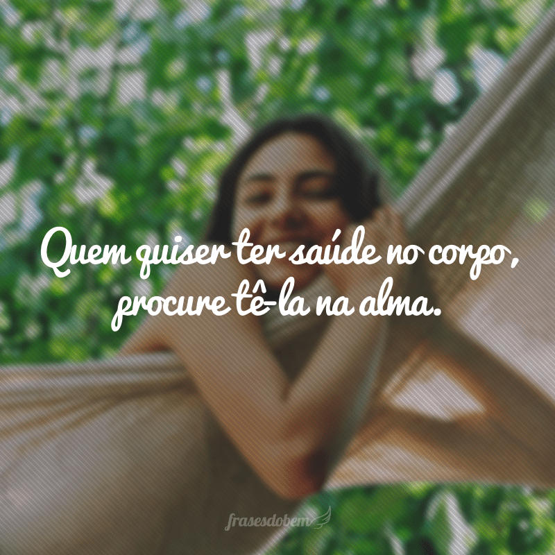 Quem quiser ter saúde no corpo, procure tê-la na alma.