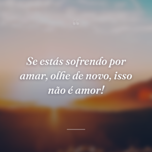 Se estás sofrendo por amar, olhe de novo, isso não é amor!