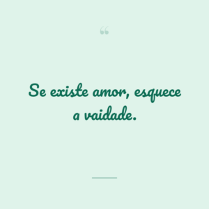 Se existe amor, esquece a vaidade.