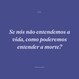 Se nós não entendemos a vida, como poderemos entender a morte?