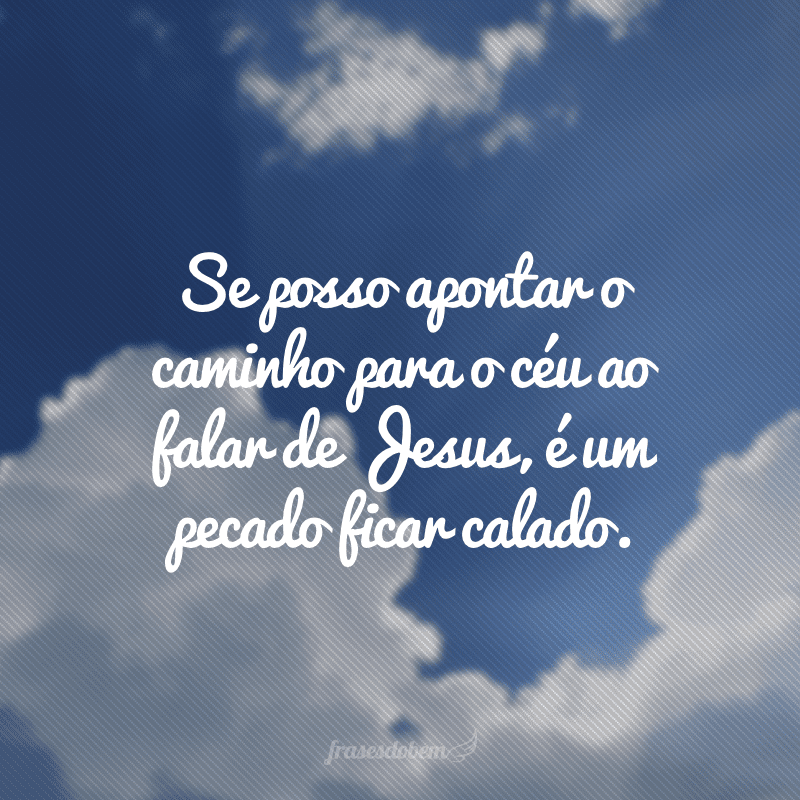 Se posso apontar o caminho para o céu ao falar de Jesus, é um pecado ficar calado.