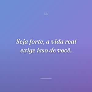 Seja forte, a vida real exige isso de você.
