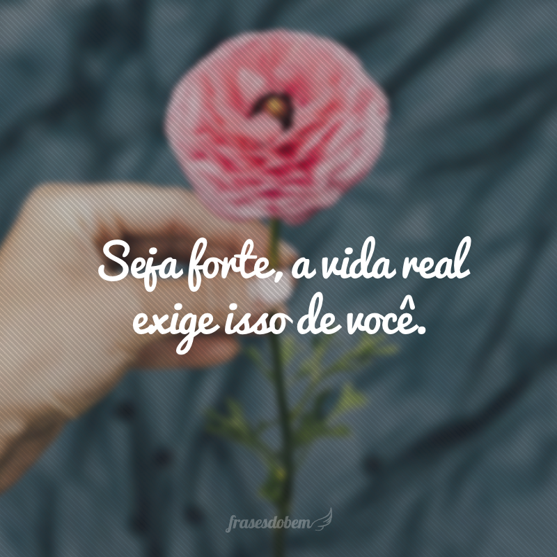 Seja forte, a vida real exige isso de você.