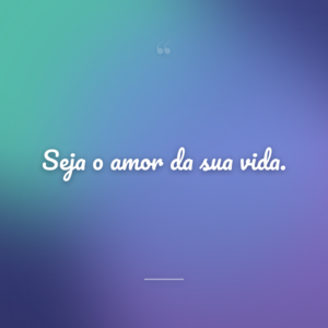 Seja o amor da sua vida.