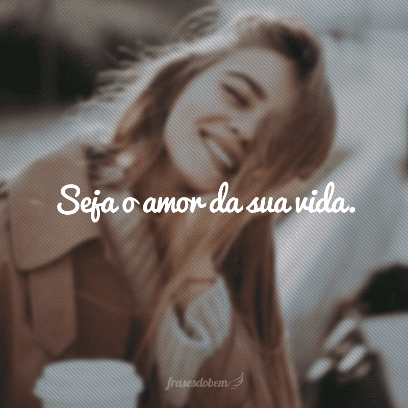 Seja o amor da sua vida.