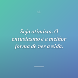 Seja otimista. O entusiasmo é a melhor forma de ver a vida.