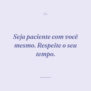 Seja paciente com você mesmo. Respeite o seu tempo.