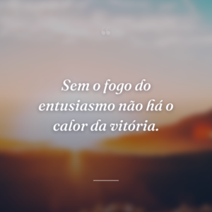 Sem o fogo do entusiasmo não há o calor da vitória.