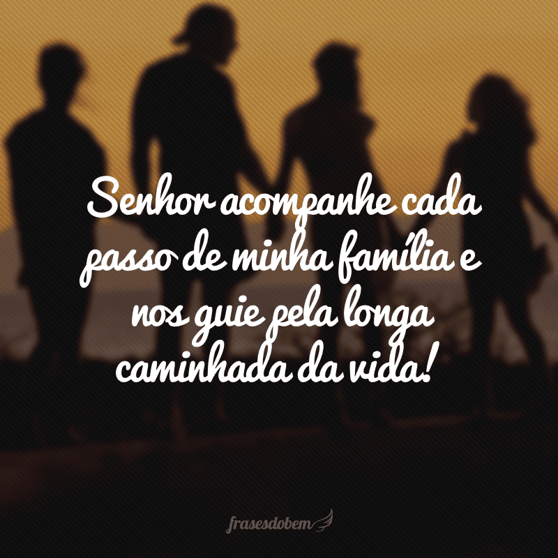 Senhor acompanhe cada passo de minha família e nos guie pela longa caminhada da vida!