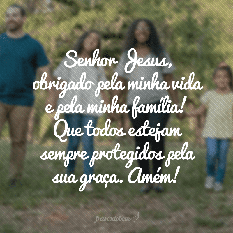 Senhor Jesus, obrigado pela minha vida e pela minha família! Que todos estejam sempre protegidos pela sua graça. Amém!