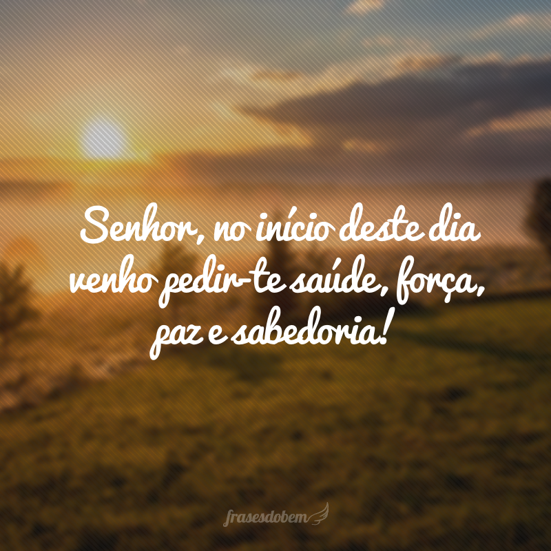 Senhor, no início deste dia venho pedir-te saúde, força, paz e sabedoria!