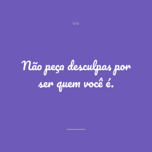 Não peça desculpas por ser quem você é.