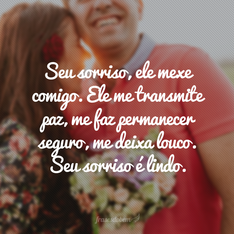 Seu sorriso, ele mexe comigo. Ele me transmite paz, me faz permanecer seguro, me deixa louco. Seu sorriso é lindo.