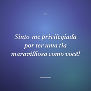 Sinto-me privilegiada por ter uma tia maravilhosa como você!
