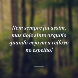 Nem sempre foi assim, mas hoje sinto orgulho quando vejo meu reflexo no espelho!