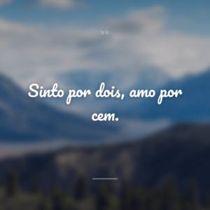 Sinto por dois, amo por cem.