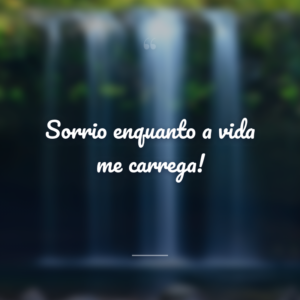 Sorrio enquanto a vida me carrega!