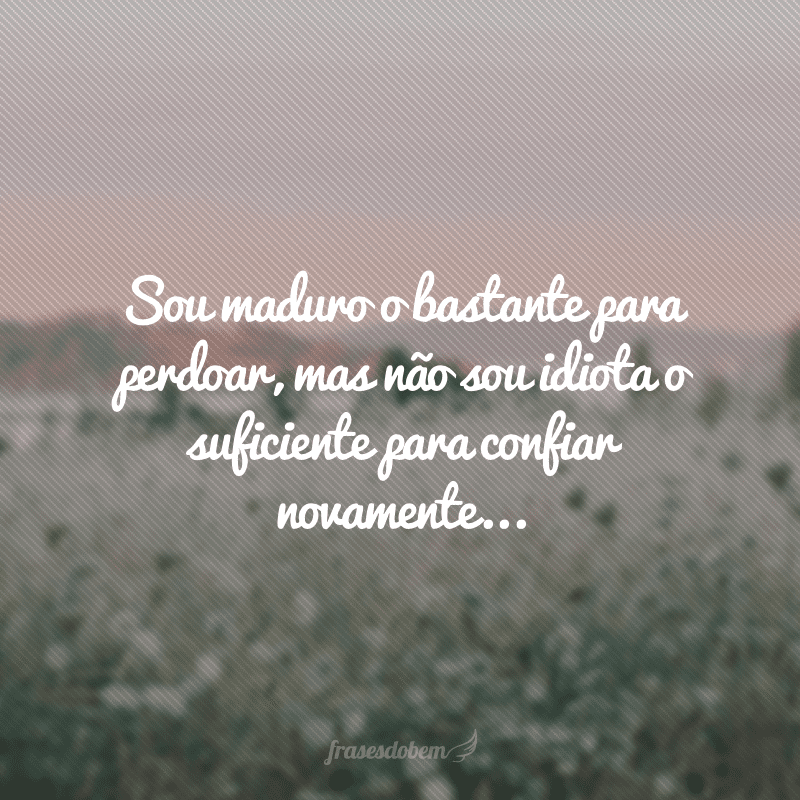 Sou maduro o bastante para perdoar, mas não sou idiota o suficiente para confiar novamente...