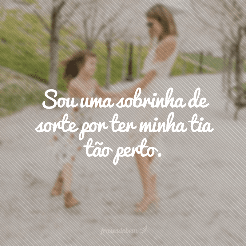 Sou uma sobrinha de sorte por ter minha tia tão perto.