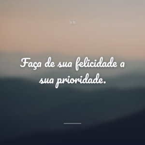Faça de sua felicidade a sua prioridade.